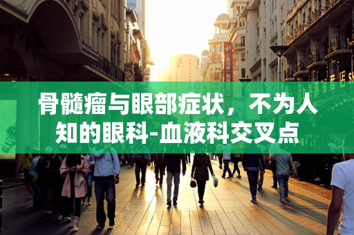 骨髓瘤与眼部症状，不为人知的眼科-血液科交叉点