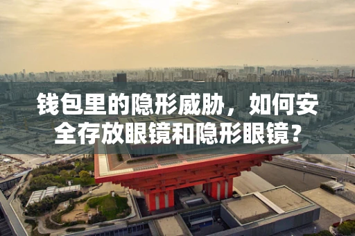 钱包里的隐形威胁，如何安全存放眼镜和隐形眼镜？