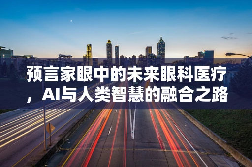 预言家眼中的未来眼科医疗，AI与人类智慧的融合之路