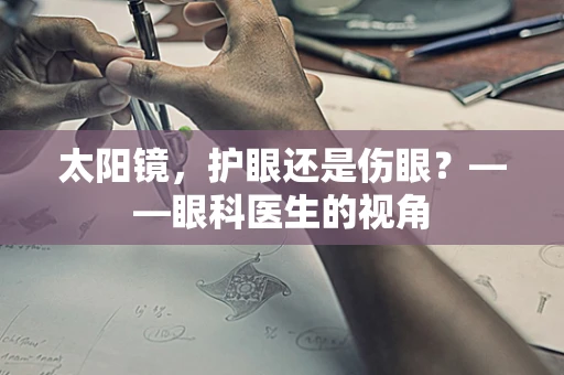 太阳镜，护眼还是伤眼？——眼科医生的视角