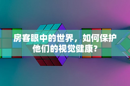 房客眼中的世界，如何保护他们的视觉健康？