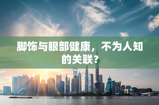 脚饰与眼部健康，不为人知的关联？