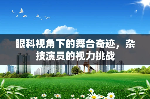 眼科视角下的舞台奇迹，杂技演员的视力挑战