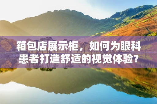 箱包店展示柜，如何为眼科患者打造舒适的视觉体验？