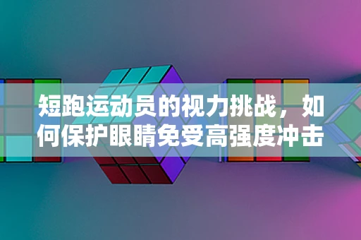 短跑运动员的视力挑战，如何保护眼睛免受高强度冲击？