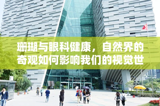 珊瑚与眼科健康，自然界的奇观如何影响我们的视觉世界？