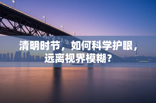 清明时节，如何科学护眼，远离视界模糊？