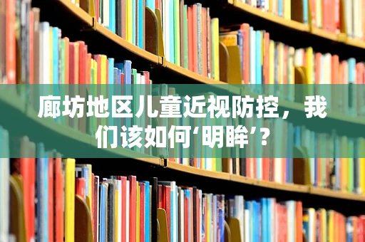 廊坊地区儿童近视防控，我们该如何‘明眸’？