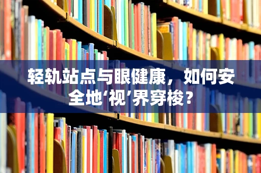 轻轨站点与眼健康，如何安全地‘视’界穿梭？
