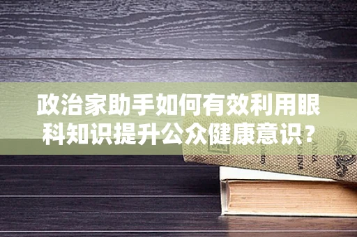 政治家助手如何有效利用眼科知识提升公众健康意识？