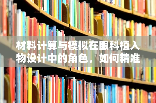 材料计算与模拟在眼科植入物设计中的角色，如何精准预测性能？
