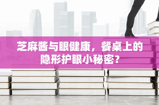 芝麻酱与眼健康，餐桌上的隐形护眼小秘密？