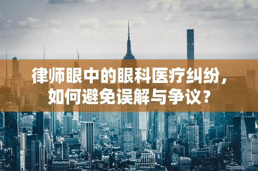 律师眼中的眼科医疗纠纷，如何避免误解与争议？