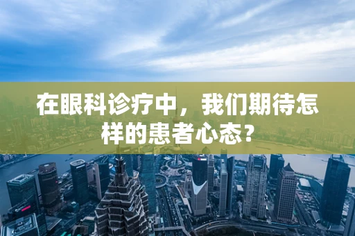 在眼科诊疗中，我们期待怎样的患者心态？