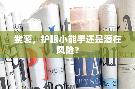 紫薯，护眼小能手还是潜在风险？