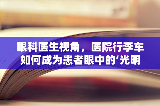 眼科医生视角，医院行李车如何成为患者眼中的‘光明使者’？