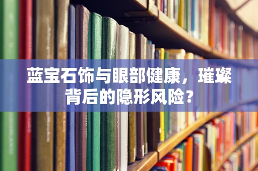 蓝宝石饰与眼部健康，璀璨背后的隐形风险？