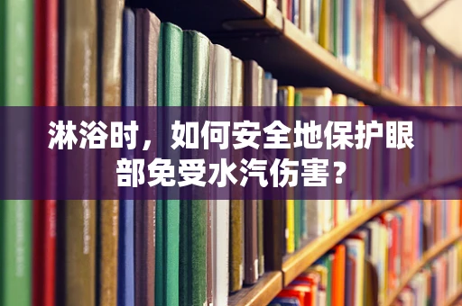 淋浴时，如何安全地保护眼部免受水汽伤害？