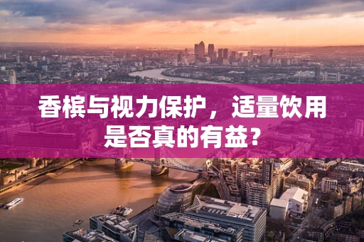 香槟与视力保护，适量饮用是否真的有益？