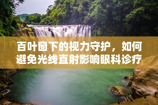 百叶窗下的视力守护，如何避免光线直射影响眼科诊疗？