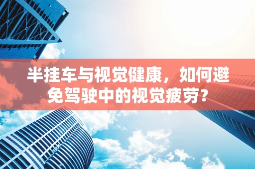 半挂车与视觉健康，如何避免驾驶中的视觉疲劳？
