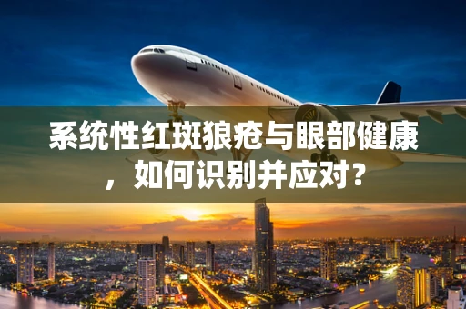 系统性红斑狼疮与眼部健康，如何识别并应对？