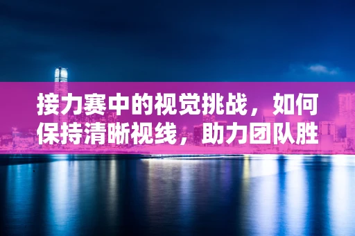 接力赛中的视觉挑战，如何保持清晰视线，助力团队胜利？