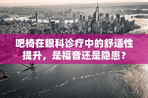 吧椅在眼科诊疗中的舒适性提升，是福音还是隐患？