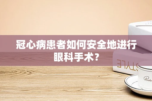 冠心病患者如何安全地进行眼科手术？