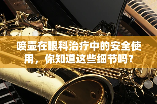 喷壶在眼科治疗中的安全使用，你知道这些细节吗？