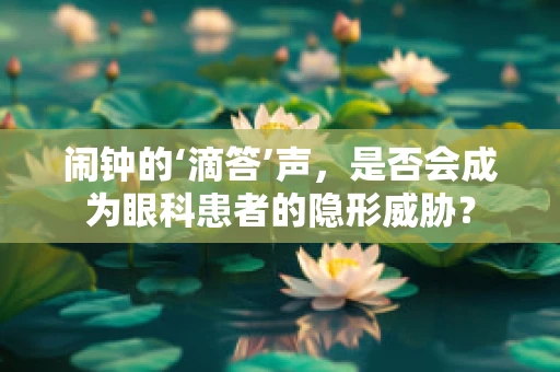 闹钟的‘滴答’声，是否会成为眼科患者的隐形威胁？
