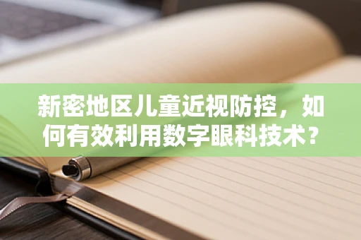 新密地区儿童近视防控，如何有效利用数字眼科技术？
