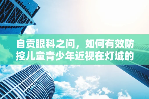 自贡眼科之问，如何有效防控儿童青少年近视在灯城的蔓延？