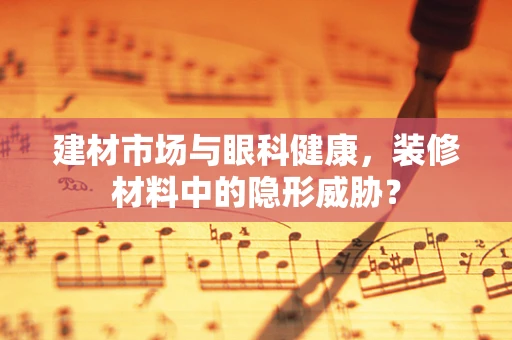 建材市场与眼科健康，装修材料中的隐形威胁？