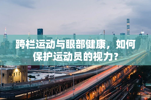 跨栏运动与眼部健康，如何保护运动员的视力？