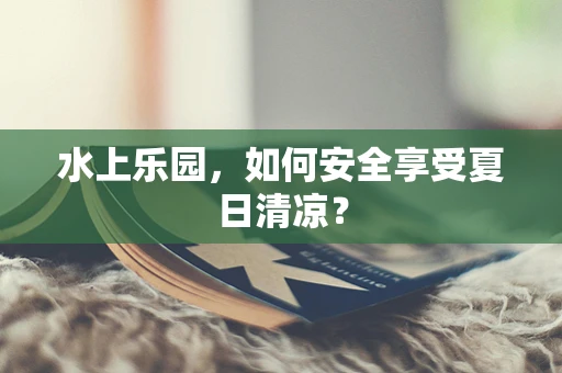 水上乐园，如何安全享受夏日清凉？