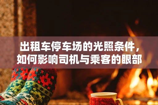 出租车停车场的光照条件，如何影响司机与乘客的眼部健康？