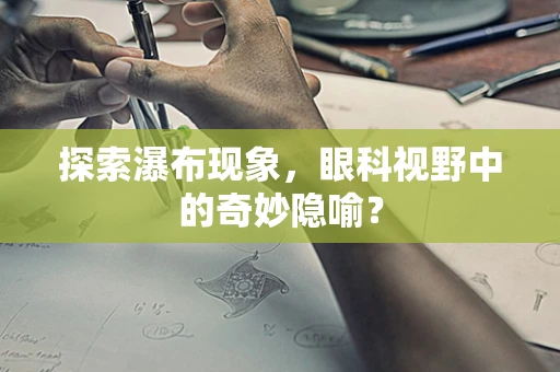 探索瀑布现象，眼科视野中的奇妙隐喻？