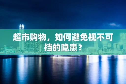 超市购物，如何避免视不可挡的隐患？