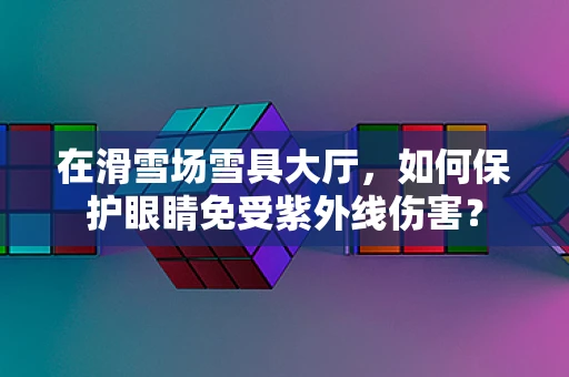 在滑雪场雪具大厅，如何保护眼睛免受紫外线伤害？