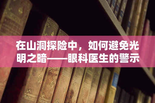 在山洞探险中，如何避免光明之暗——眼科医生的警示