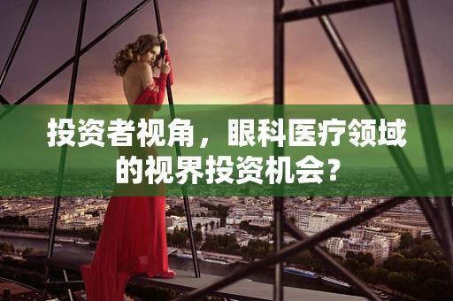 投资者视角，眼科医疗领域的视界投资机会？