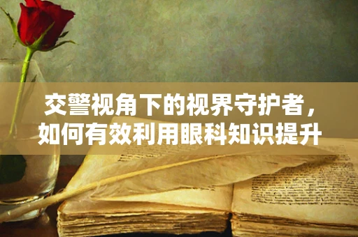 交警视角下的视界守护者，如何有效利用眼科知识提升道路安全？
