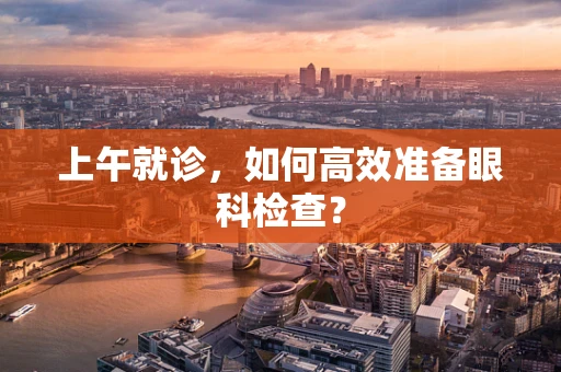 上午就诊，如何高效准备眼科检查？