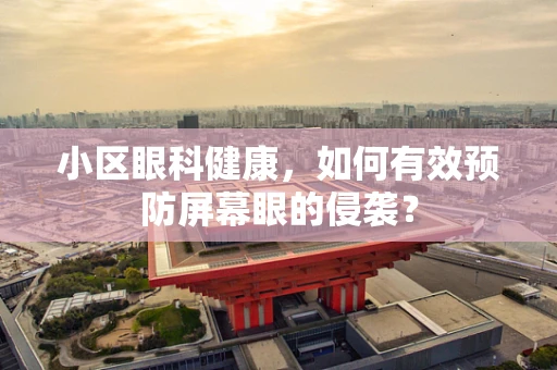 小区眼科健康，如何有效预防屏幕眼的侵袭？