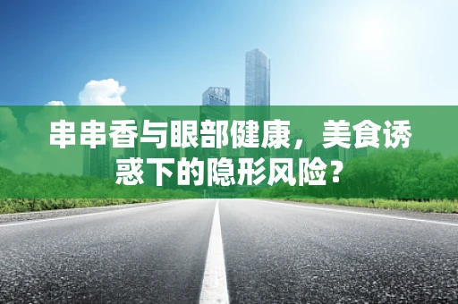 串串香与眼部健康，美食诱惑下的隐形风险？