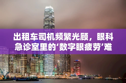 出租车司机频繁光顾，眼科急诊室里的‘数字眼疲劳’难题