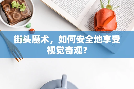 街头魔术，如何安全地享受视觉奇观？