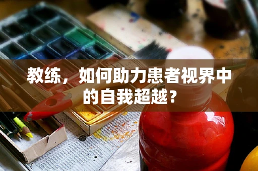 教练，如何助力患者视界中的自我超越？