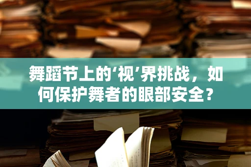 舞蹈节上的‘视’界挑战，如何保护舞者的眼部安全？